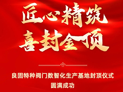 封頂大吉｜熱烈慶祝良固特種閥門數(shù)智化生產(chǎn)基地喜封金頂